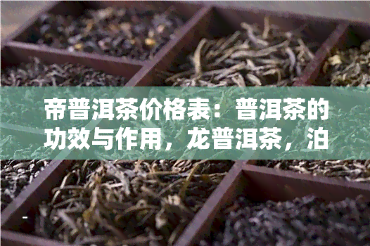 帝普洱茶价格表：普洱茶的功效与作用，龙普洱茶，泊洱普洱茶珍