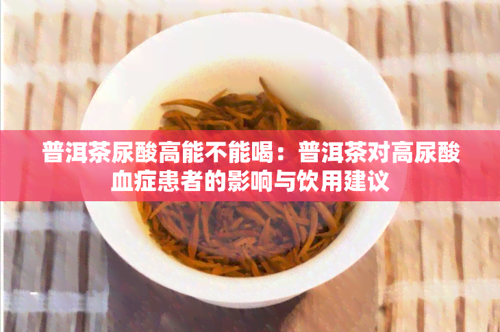 普洱茶尿酸高能不能喝：普洱茶对高尿酸血症患者的影响与饮用建议