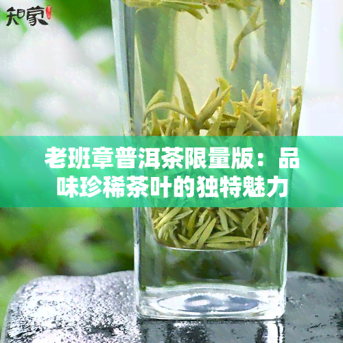 老班章普洱茶限量版：品味珍稀茶叶的独特魅力