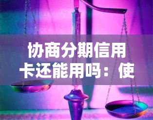 协商分期信用卡还能用吗：使用与还款详情解析