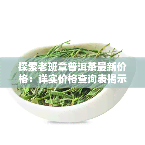 探索老班章普洱茶最新价格：详实价格查询表揭示市场行情