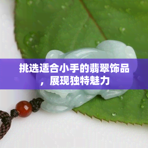 挑选适合小手的翡翠饰品，展现独特魅力