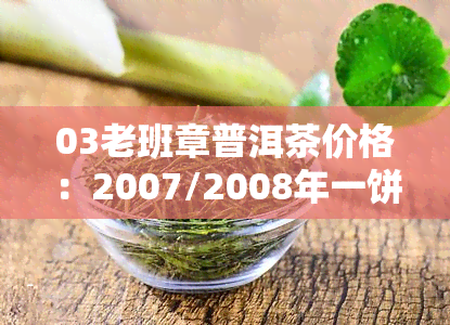 03老班章普洱茶价格：2007/2008年一饼多少钱