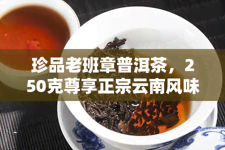 珍品老班章普洱茶，250克尊享正宗云南风味