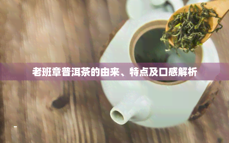 老班章普洱茶的由来、特点及口感解析