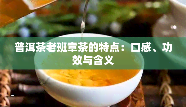 普洱茶老班章茶的特点：口感、功效与含义