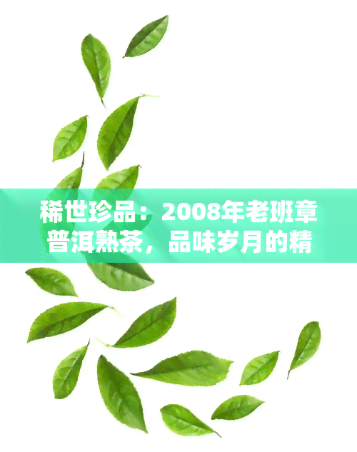 稀世珍品：2008年老班章普洱熟茶，品味岁月的精华