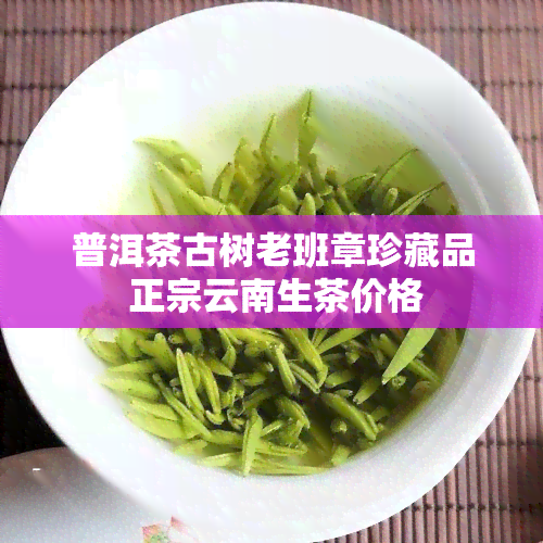 普洱茶古树老班章珍藏品 正宗云南生茶价格