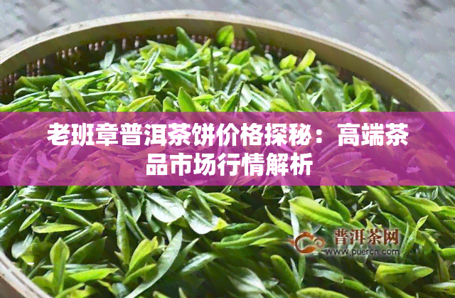 老班章普洱茶饼价格探秘：高端茶品市场行情解析