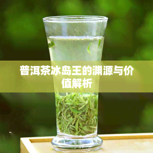 普洱茶冰岛王的渊源与价值解析