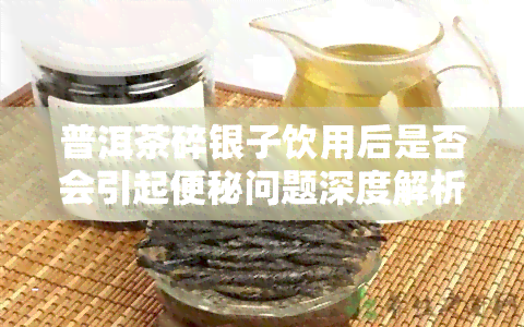 普洱茶碎银子饮用后是否会引起便秘问题深度解析