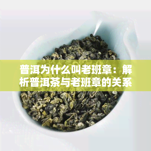 普洱为什么叫老班章：解析普洱茶与老班章的关系及区别