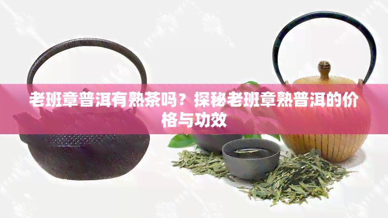 老班章普洱有熟茶吗？探秘老班章熟普洱的价格与功效