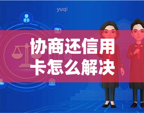 协商还信用卡怎么解决逾期问题及信用卡使用情况