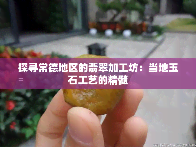 探寻常德地区的翡翠加工坊：当地玉石工艺的精髓