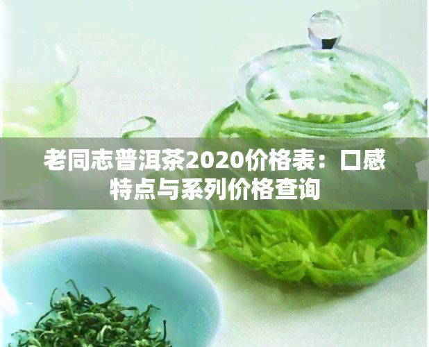 老同志普洱茶2020价格表：口感特点与系列价格查询