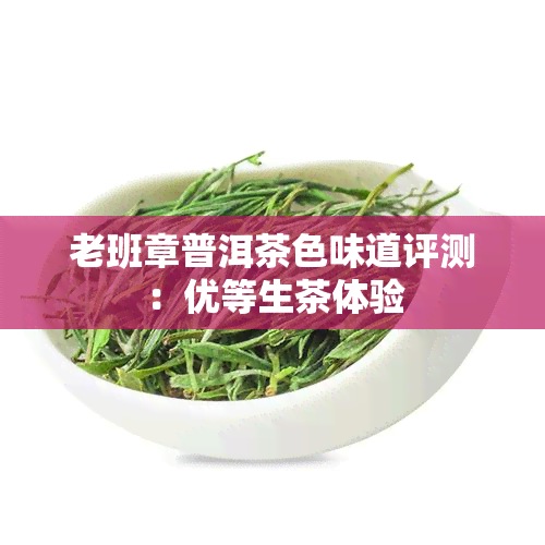 老班章普洱茶色味道评测：优等生茶体验