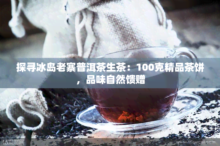 探寻冰岛老寨普洱茶生茶：100克精品茶饼，品味自然馈赠