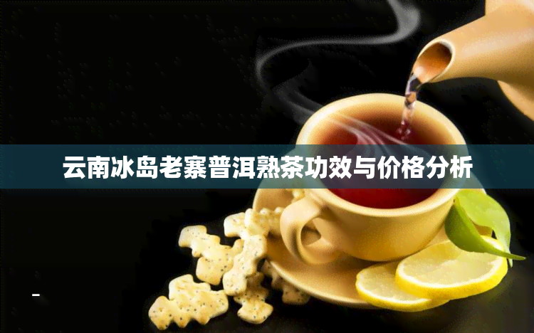 云南冰岛老寨普洱熟茶功效与价格分析