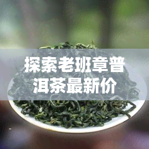 探索老班章普洱茶最新价格行情与收藏价值分析