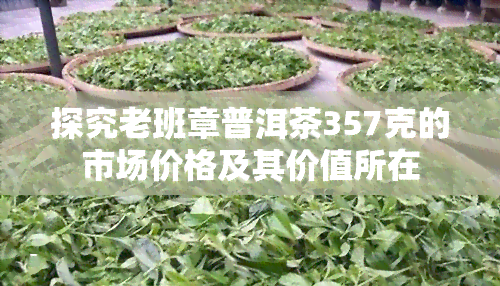 探究老班章普洱茶357克的市场价格及其价值所在