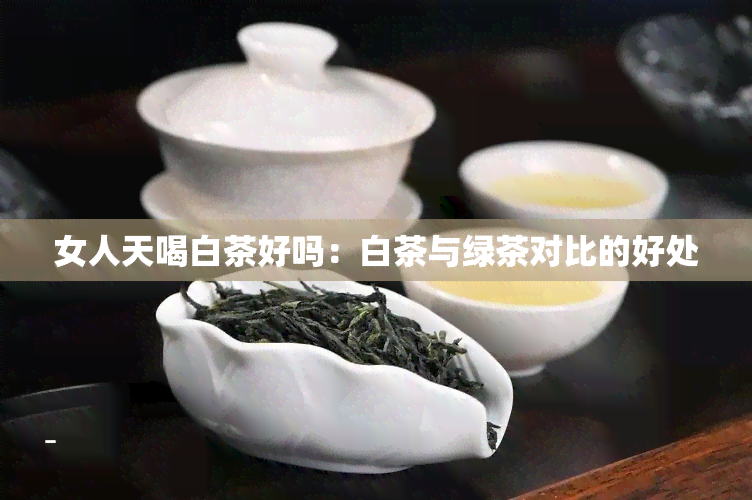 女人天喝白茶好吗：白茶与绿茶对比的好处