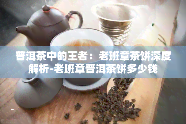 普洱茶中的王者：老班章茶饼深度解析-老班章普洱茶饼多少钱