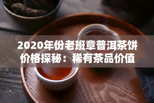 2020年份老班章普洱茶饼价格探秘：稀有茶品价值不菲