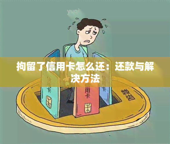 拘留了信用卡怎么还：还款与解决方法