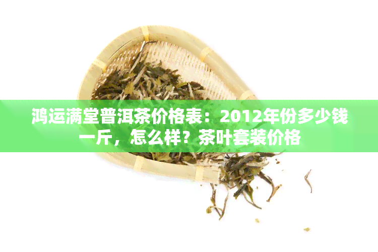 鸿运满堂普洱茶价格表：2012年份多少钱一斤，怎么样？茶叶套装价格