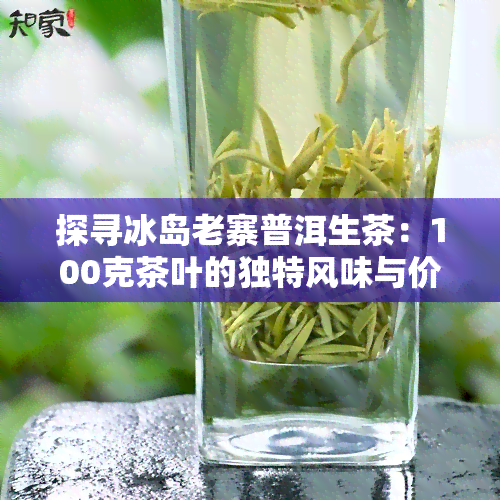 探寻冰岛老寨普洱生茶：100克茶叶的独特风味与价值