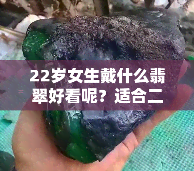 22岁女生戴什么翡翠好看呢？适合二十多岁女性的翡翠饰品推荐