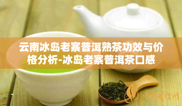 云南冰岛老寨普洱熟茶功效与价格分析-冰岛老寨普洱茶口感