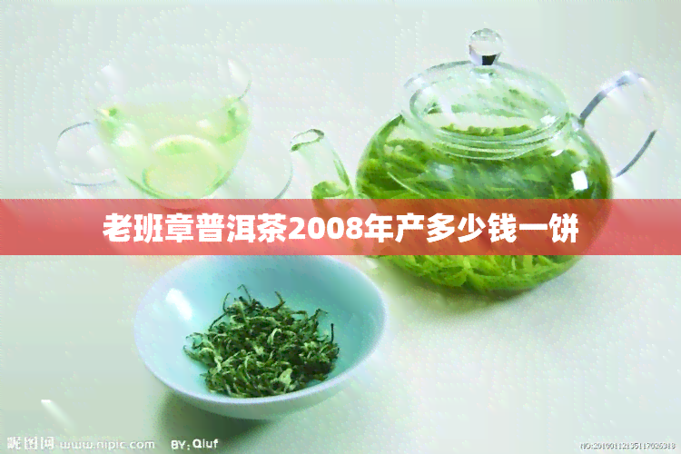 老班章普洱茶2008年产多少钱一饼