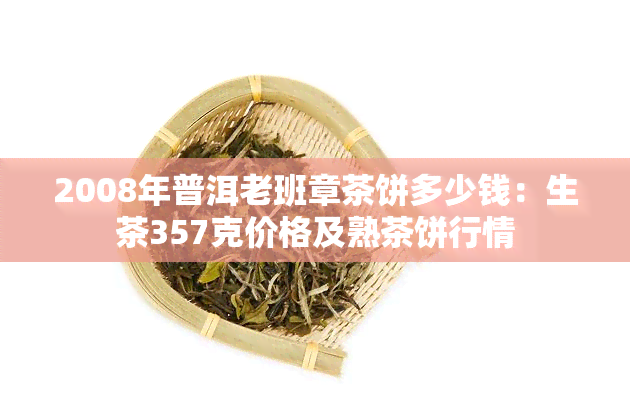 2008年普洱老班章茶饼多少钱：生茶357克价格及熟茶饼行情