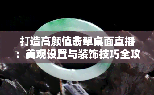 打造高颜值翡翠桌面直播：美观设置与装饰技巧全攻略