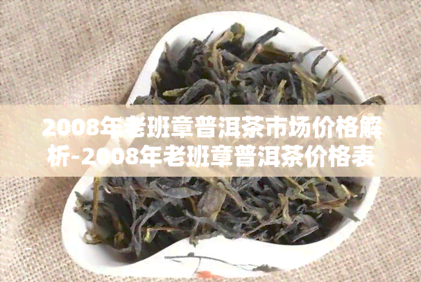 2008年老班章普洱茶市场价格解析-2008年老班章普洱茶价格表