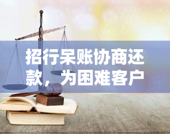 招行呆账协商还款，为困难客户提供人性化解决方案