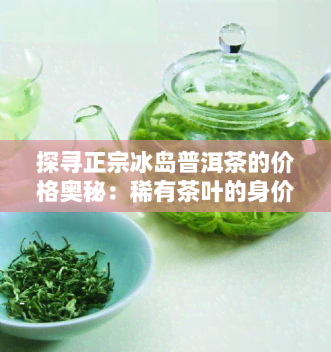 探寻正宗冰岛普洱茶的价格奥秘：稀有茶叶的身价解析