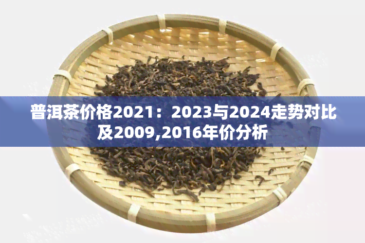 普洱茶价格2021：2023与2024走势对比及2009,2016年价分析