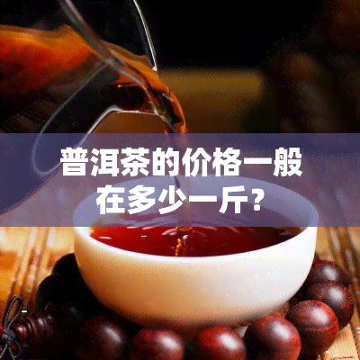 普洱茶的价格一般在多少一斤？