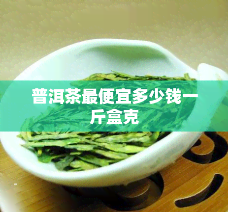 普洱茶更便宜多少钱一斤盒克