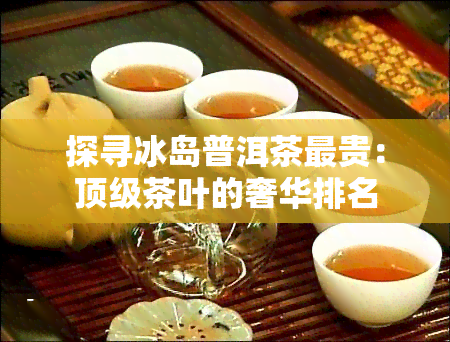 探寻冰岛普洱茶最贵：顶级茶叶的奢华排名