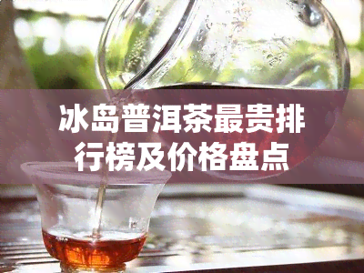 冰岛普洱茶最贵排行榜及价格盘点