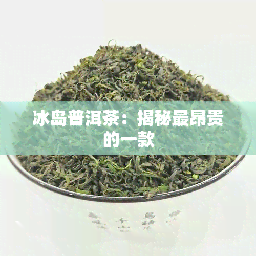 冰岛普洱茶：揭秘最昂贵的一款