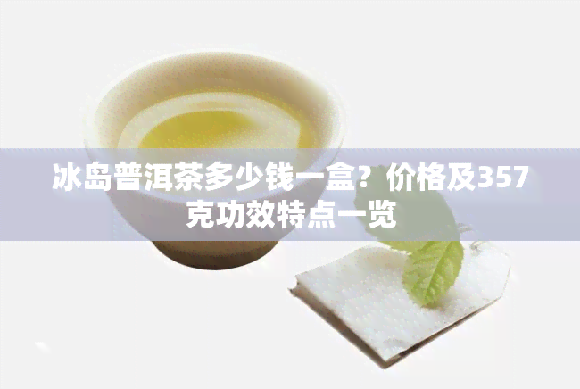 冰岛普洱茶多少钱一盒？价格及357克功效特点一览