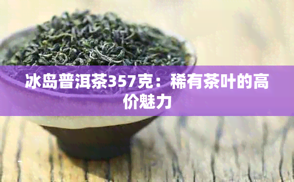 冰岛普洱茶357克：稀有茶叶的高价魅力