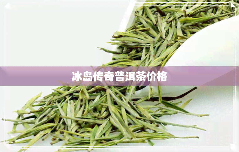 冰岛传奇普洱茶价格