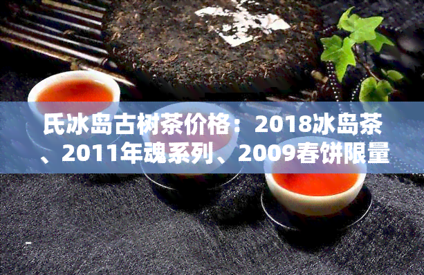 氏冰岛古树茶价格：2018冰岛茶、2011年魂系列、2009春饼限量版