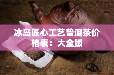 冰岛匠心工艺普洱茶价格表：大全版